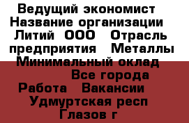 Ведущий экономист › Название организации ­ Литий, ООО › Отрасль предприятия ­ Металлы › Минимальный оклад ­ 24 000 - Все города Работа » Вакансии   . Удмуртская респ.,Глазов г.